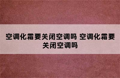 空调化霜要关闭空调吗 空调化霜要关闭空调吗